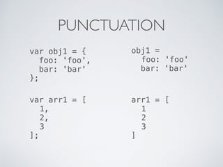 PUNCTUATION
var obj1 = {
foo: 'foo',
bar: 'bar'
};
obj1 =
foo: 'foo'
bar: 'bar'
var arr1 = [
1,
2,
3
];
arr1 = [
1
2
3
]
 