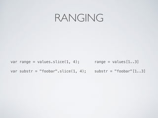 RANGING
var range = values.slice(1, 4); range = values[1..3]
var substr = "foobar".slice(1, 4); substr = "foobar"[1..3]
 