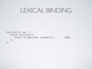 LEXICAL BINDING
function(fn, me) {
return function(){
return fn.apply(me, arguments);
};
};
=>
 