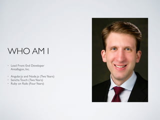 WHO AM I
• Lead Front End Developer 
Antallagon, Inc. 
• Angular.js and Node.js (TwoYears)
• Sencha Touch (TwoYears)
• Ruby on Rails (FourYears)
 