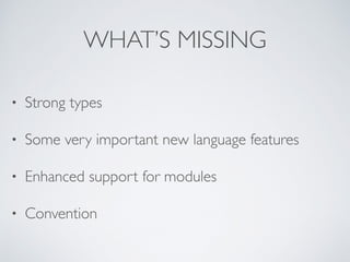WHAT’S MISSING
• Strong types
• Some very important new language features
• Enhanced support for modules
• Convention
 