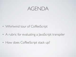 AGENDA
• Whirlwind tour of CoffeeScript
• A rubric for evaluating a JavaScript transpiler
• How does CoffeeScript stack up?
 