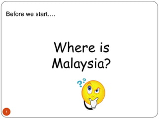 1
Before we start….
Where is
Malaysia?
 