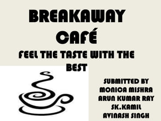 BREAKAWAY
    CAFÉ
FEEL THE TASTE WITH THE
          BEST
                SUBMITTED BY
               MONICA MISHRA
               ARUN KUMAR RAY
                  SK.KAMIL
                AVINASH SINGH
 