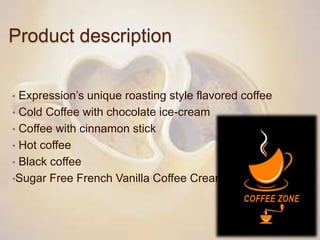 Product description
• Expression’s unique roasting style flavored coffee
• Cold Coffee with chocolate ice-cream
• Coffee with cinnamon stick
• Hot coffee
• Black coffee
•Sugar Free French Vanilla Coffee Creamer
 