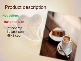 Product description
Hot coffee:
INGREDIENTS
Coffee2 tsp
Sugar1 tbsp
Milk1 cup
 