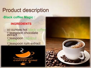 Product description
•Black coffee Magic :
INGREDIENTS
10 ounces hot black coffee
1⁄4teaspoon chocolate
extract
1⁄4teaspoon hazelnut
extract
1⁄4teaspoon rum extract
Splenda sugar substitute
 