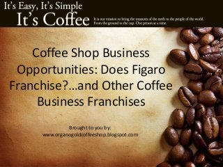 Coffee Shop Business
Opportunities: Does Figaro
Franchise?…and Other Coffee
Business Franchises
Brought to you by:
www.organogoldcoffeeshop.blogspot.com
 