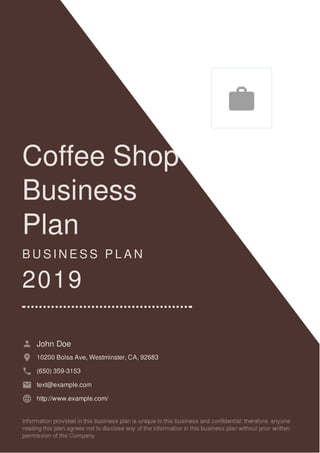 Coffee Shop
Business
Plan
B U S I N E S S P L A N
2019
John Doe
10200 Bolsa Ave, Westminster, CA, 92683
(650) 359-3153
text@example.com
http://www.example.com/

 