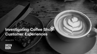 © Green Room 2016 | Coffee Shop Customer Experience.
Investigating Coffee Shop
Customer Experiences_
January 2016
 
