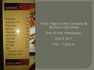 Place: Figaro Coffee Company @ Bonifacio High Street Time of Visit: Wednesday,  April 6, 2011 7:00 – 7:25 p.m. 