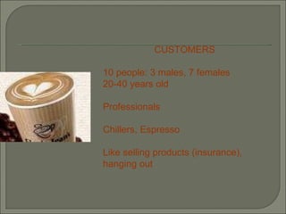 CUSTOMERS 10 people: 3 males, 7 females 20-40 years old Professionals Chillers, Espresso Like selling products (insurance), hanging out 