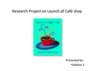 Research Project on Launch of Café shop




                              Presented by:
                                 •Vaibhav S
 