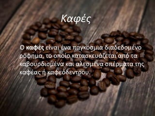 Καφές
Ο καφές είναι ένα παγκόσμια διαδεδομένο
ρόφημα, το οποίο κατασκευάζεται από τα
καβουρδισμένα και αλεσμένα σπέρματα της
καφέας ή καφεόδεντρου.
 