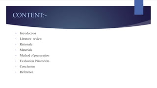 CONTENT:-
• Introduction
• Litrature review
• Rationale
• Materials
• Method of preparation
• Evaluation Parameters
• Conclusion
• Reference
 