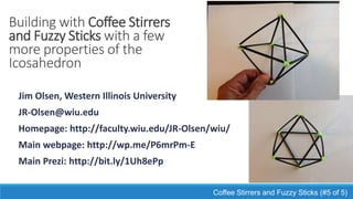 Building with Coffee Stirrers
and Fuzzy Sticks with a few
more properties of the
Icosahedron
Jim Olsen, Western Illinois University
JR-Olsen@wiu.edu
Homepage: http://faculty.wiu.edu/JR-Olsen/wiu/
Main webpage: http://wp.me/P6mrPm-E
Main Prezi: http://bit.ly/1Uh8ePp
Coffee Stirrers and Fuzzy Sticks (#5 of 5)
 