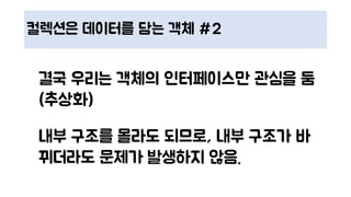 컬렉션은 데이터를 담는 객체 #2
결국 우리는 객체의 인터페이스만 관심을 둠
(추상화)
내부 구조를 몰라도 되므로, 내부 구조가 바
뀌더라도 문제가 발생하지 않음.
 