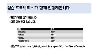 실습 프로젝트 - 다 함께 진행해봅시다.
• 커피가게를 생각해봅시다.
• 다음 메뉴판이 있습니다.
• 실습코드는 https://github.com/charsyam/CoffeeStoreExample
메뉴 가격
아메리카노 3000
카페라테 4000
카푸치노 4000
카라멜마키아토 5000
 