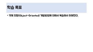 학습 목표
• 객체 지향(Object-Oriented) 개발방법에 대해서 복습해서 이해한다.
 