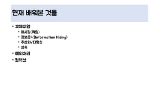 현재 배워본 것들
• 객체지향
• 메시징(위임)
• 정보은닉(Information Hiding)
• 추상화/다형성
• 상속
• 예외처리
• 컬렉션
 