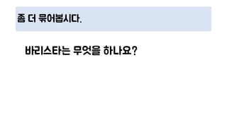 좀 더 묶어봅시다.
바리스타는 무엇을 하나요?
 