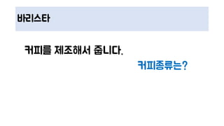 바리스타
커피를 제조해서 줍니다.
커피종류는?
 