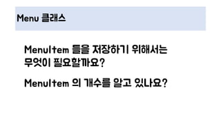 Menu 클래스
MenuItem 들을 저장하기 위해서는
무엇이 필요할까요?
MenuItem 의 개수를 알고 있나요?
 