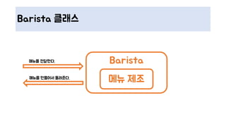 Barista 클래스
Barista메뉴를 전달한다.
메뉴 제조메뉴를 만들어서 돌려준다.
 