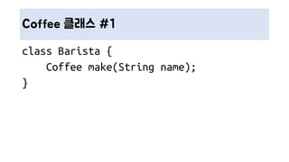 Coffee 클래스 #1
class Barista {
Coffee make(String name);
}
 