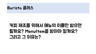 Barista 클래스
커피 제조를 위해서 메뉴의 이름만 받으면
될까요? MenuItem을 받아야 할까요?
그리고 그 이유는?
 