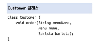 Customer 클래스
class Customer {
void order(String menuName,
Menu menu,
Barista barista);
}
 