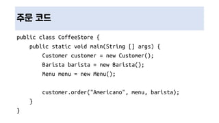 주문 코드
public class CoffeeStore {
public static void main(String [] args) {
Customer customer = new Customer();
Barista barista = new Barista();
Menu menu = new Menu();
customer.order("Americano", menu, barista);
}
}
 