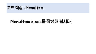 코드 작성 : MenuItem
MenuItem class를 작성해 봅시다.
 