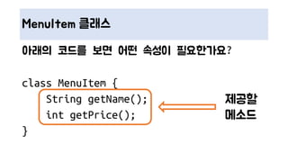MenuItem 클래스
아래의 코드를 보면 어떤 속성이 필요한가요?
class MenuItem {
String getName();
int getPrice();
}
제공할
메소드
 