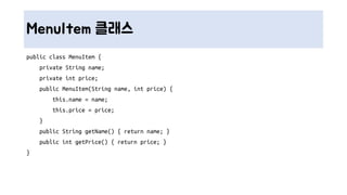 MenuItem 클래스
public class MenuItem {
private String name;
private int price;
public MenuItem(String name, int price) {
this.name = name;
this.price = price;
}
public String getName() { return name; }
public int getPrice() { return price; }
}
 