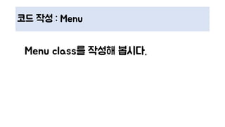 코드 작성 : Menu
Menu class를 작성해 봅시다.
 