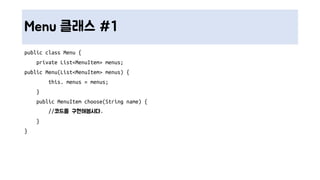 Menu 클래스 #1
public class Menu {
private List<MenuItem> menus;
public Menu(List<MenuItem> menus) {
this. menus = menus;
}
public MenuItem choose(String name) {
//코드를 구현해봅시다.
}
}
 