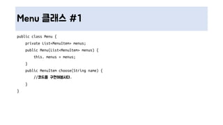 Menu 클래스 #1
public class Menu {
private List<MenuItem> menus;
public Menu(List<MenuItem> menus) {
this. menus = menus;
}
public MenuItem choose(String name) {
//코드를 구현해봅시다.
}
}
 