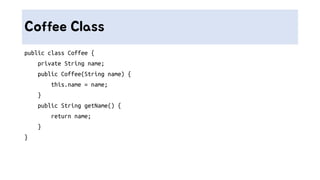 Coffee Class
public class Coffee {
private String name;
public Coffee(String name) {
this.name = name;
}
public String getName() {
return name;
}
}
 