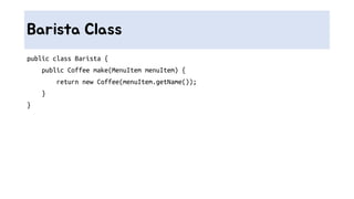 Barista Class
public class Barista {
public Coffee make(MenuItem menuItem) {
return new Coffee(menuItem.getName());
}
}
 