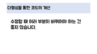 다형성을 통한 코드의 개선
수정할 때 여러 부분이 바뀌어야 하는 건
좋지 않습니다.
 