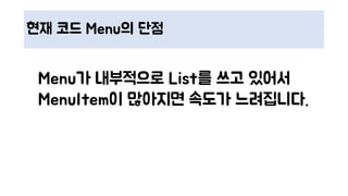 현재 코드 Menu의 단점
Menu가 내부적으로 List를 쓰고 있어서
MenuItem이 많아지면 속도가 느려집니다.
 