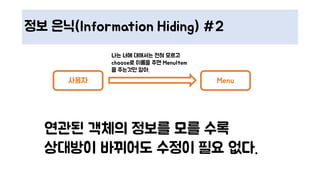 정보 은닉(Information Hiding) #2
사용자 Menu
연관된 객체의 정보를 모를 수록
상대방이 바뀌어도 수정이 필요 없다.
나는 너에 대해서는 전혀 모르고
choose로 이름을 주면 MenuItem
을 주는것만 알아.
 