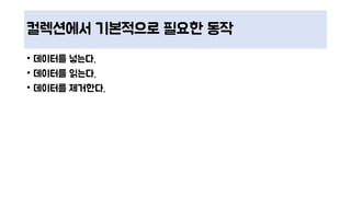 컬렉션에서 기본적으로 필요한 동작
• 데이터를 넣는다.
• 데이터를 읽는다.
• 데이터를 제거한다.
 