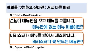 예외를 구분하고 싶다면 : 서로 다른 에러
손님이 메뉴판을 보고 메뉴를 고릅니다.
메뉴판에 없는 메뉴 이름이면?
바리스타가 메뉴를 받아서 제조합니다.
바리스타가 못 만드는 메뉴면?
NotExistedMenuException
NotSupportedMenuException
 
