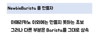 NewbieBarista 를 만들자
아메리카노 이외에는 만들지 못하는 초보
그러나 다른 부분은 Barista를 그대로 상속
 