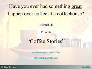 Have you ever had something  great   happen over coffee at a coffeehouse? Lifebushido Presents “ Coffee Stories” www.lifebushido.com/coffee [email_address] 