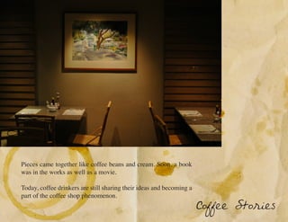 Pieces came together like coffee beans and cream. Soon, a book
was in the works as well as a movie.

Today, coffee drinkers are still sharing their ideas and becoming a
part of the coffee shop phenomenon.
                                                                      Coffee Stories
 
