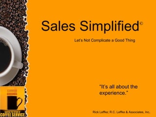 Sales Simplified                                ©


     Let’s Not Complicate a Good Thing




                   “It’s all about the
                   experience.”


              Rick Leffke; R.C. Leffke & Associates, Inc.
                                         1
 