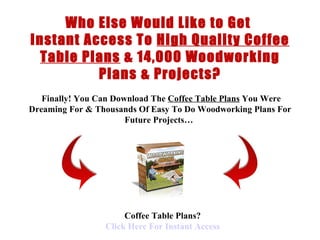 < H1 > Coffee Table Plans  < H1 >   www.coffeetableplans101.com Who Else Would Like to Get  Instant Access To  High Quality Coffee Table Plans  &  14,000 Woodworking Plans & Projects?   Finally !  You Can Download  The  Coffee Table Plans  You Were Dreaming For &  Thousands Of  Easy To Do  Woodworking Plans  For Future Projects…   Coffee Table Plans? Click  Here  For Instant Access 